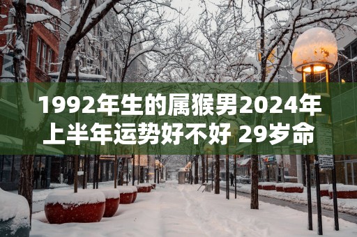 1992年生的属猴男2025年上半年运势好不好 29岁命主