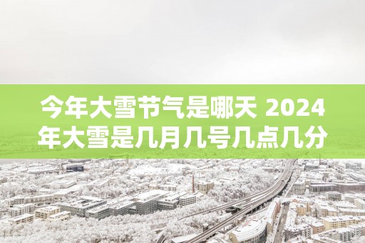 今年大雪节气是哪天 2025年大雪是几月几号几点几分具体时间