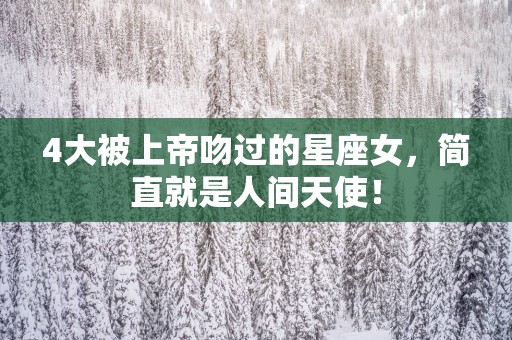 4大被上帝吻过的星座女，简直就是人间天使！