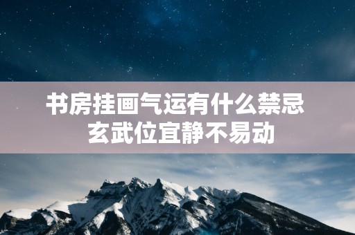 书房挂画气运有什么禁忌  玄武位宜静不易动