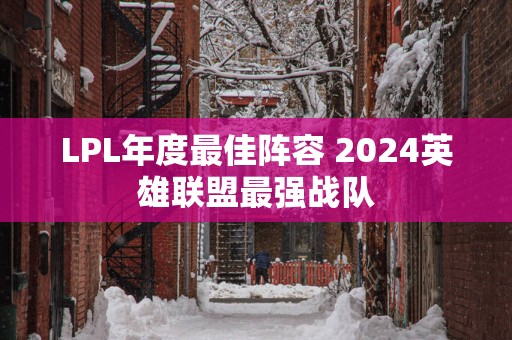 LPL年度最佳阵容 2025英雄联盟最强战队
