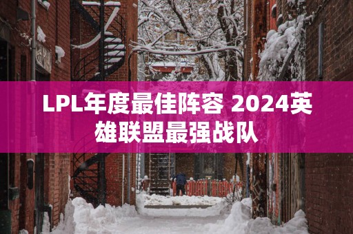 LPL年度最佳阵容 2024英雄联盟最强战队