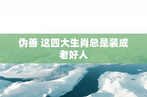 伪善 这四大生肖总是装成老好人