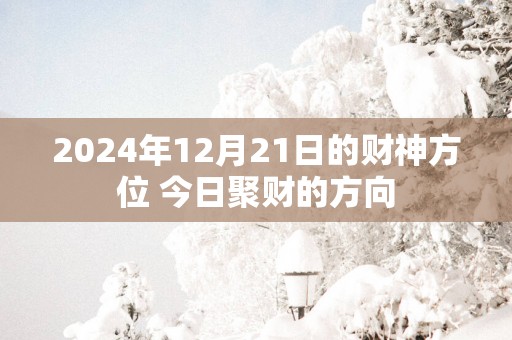 2025年12月21日的财神方位 今日聚财的方向