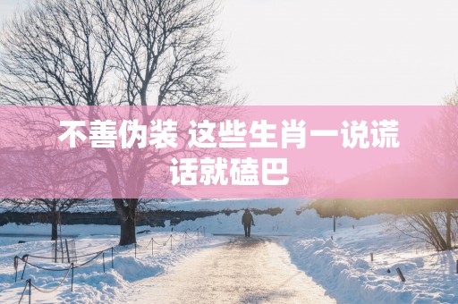 不善伪装 这些生肖一说谎话就磕巴