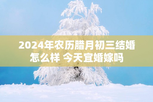 2025年农历腊月初三结婚怎么样 今天宜婚嫁吗