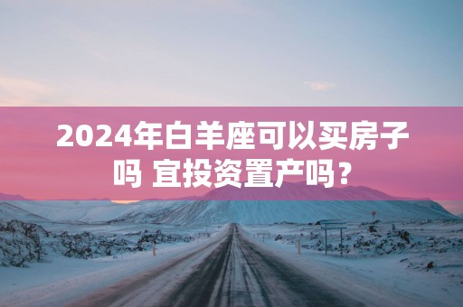 2025年白羊座可以买房子吗 宜投资置产吗？