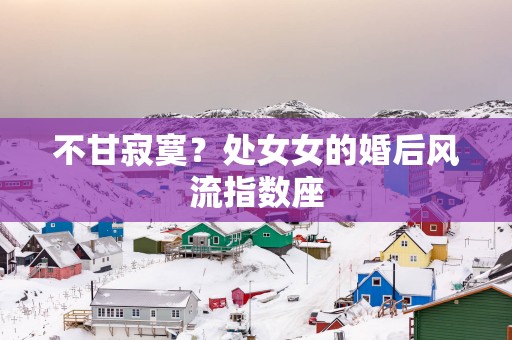 不甘寂寞？处女女的婚后风流指数座