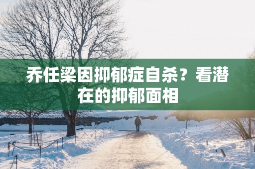 乔任梁因抑郁症自杀？看潜在的抑郁面相