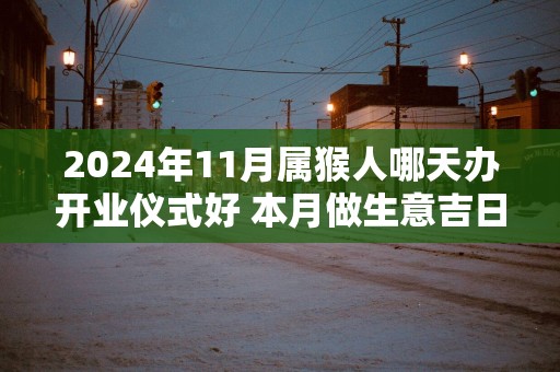 2025年11月属猴人哪天办开业仪式好 本月做生意吉日查询