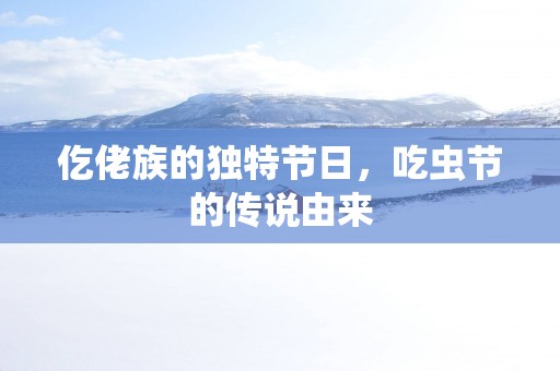 仡佬族的独特节日，吃虫节的传说由来