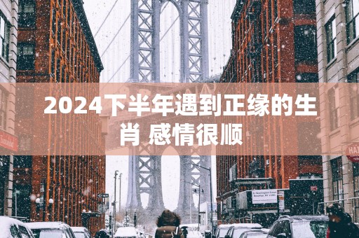 2025下半年遇到正缘的生肖 感情很顺