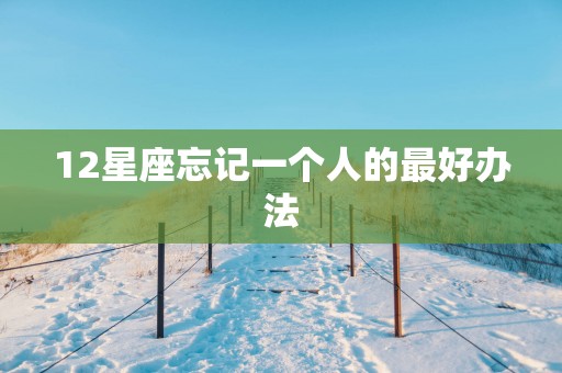 12星座忘记一个人的最好办法