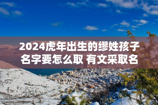 2025蛇年出生的缪姓孩子名字要怎么取 有文采取名