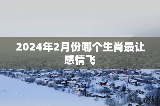 2025年2月份哪个生肖最让感情飞