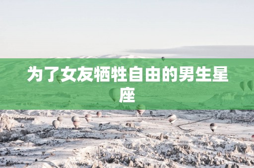 为了女友牺牲自由的男生星座