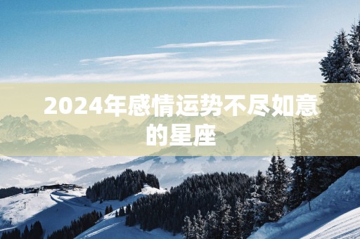 2025年感情运势不尽如意的星座