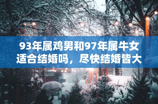 93年属鸡男和97年属牛女适合结婚吗，尽快结婚皆大欢喜