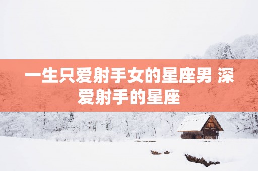 一生只爱射手女的星座男 深爱射手的星座