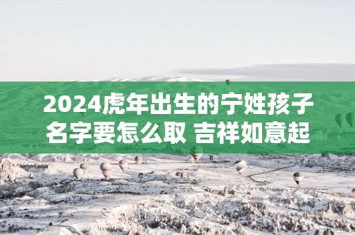 2025蛇年出生的宁姓孩子名字要怎么取 吉祥如意起名
