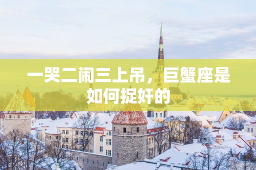 一哭二闹三上吊，巨蟹座是如何捉奸的