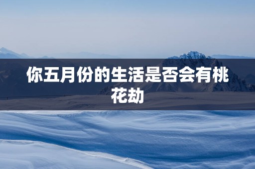 你五月份的生活是否会有桃花劫