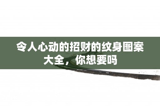令人心动的招财的纹身图案大全，你想要吗