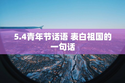 5.4青年节话语 表白祖国的一句话