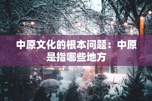 中原文化的根本问题：中原是指哪些地方