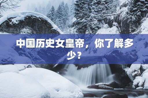中国历史女皇帝,你了解多少? 中国历史女皇帝,你了解多少?