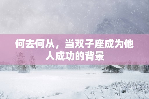 何去何从，当双子座成为他人成功的背景