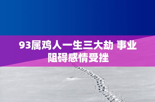93属鸡人一生三大劫 事业阻碍感情受挫