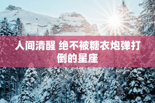人间清醒 绝不被糖衣炮弹打倒的星座