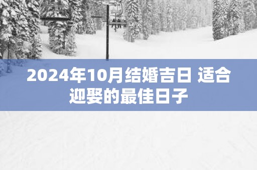 2025年10月结婚吉日 适合迎娶的最佳日子