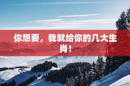 你想要，我就给你的几大生肖！