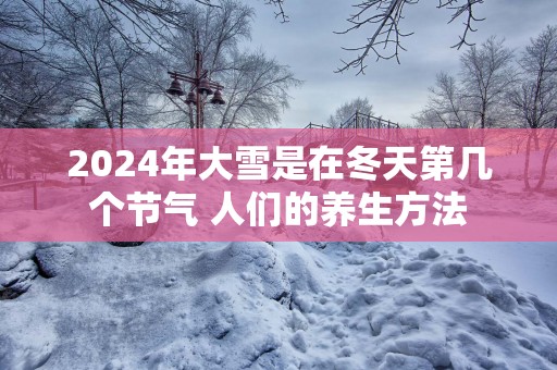 2025年大雪是在冬天第几个节气 人们的养生方法
