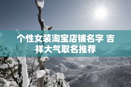 个性女装淘宝店铺名字 吉祥大气取名推荐