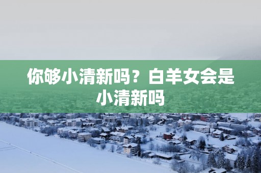 你够小清新吗？白羊女会是小清新吗