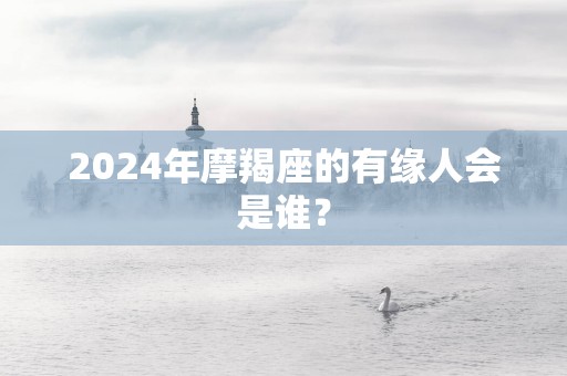 2025年摩羯座的有缘人会是谁？
