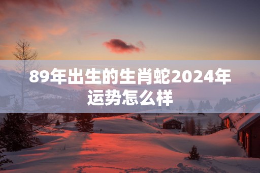 89年出生的生肖蛇2025年运势怎么样