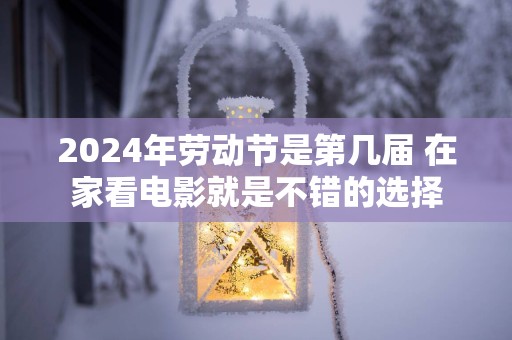 2025年劳动节是第几届 在家看电影就是不错的选择