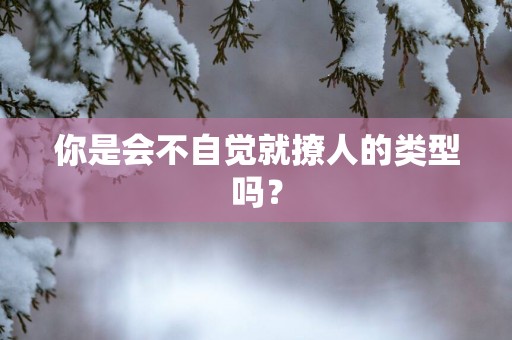 你是会不自觉就撩人的类型吗？