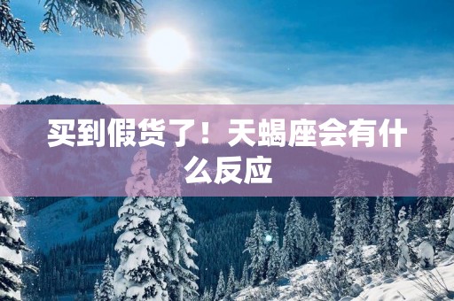 买到假货了！天蝎座会有什么反应
