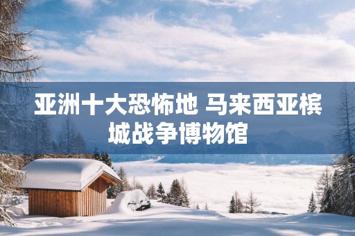 亚洲十大恐怖地 马来西亚槟城战争博物馆