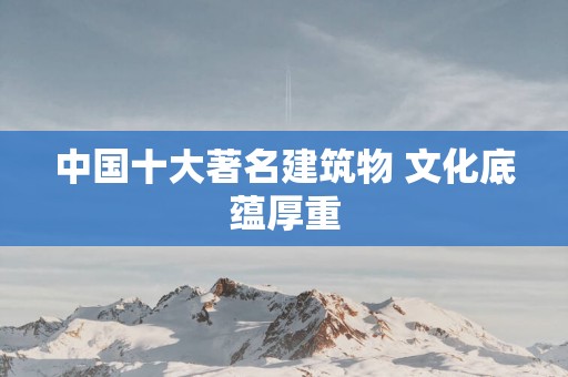 中国十大著名建筑物 文化底蕴厚重