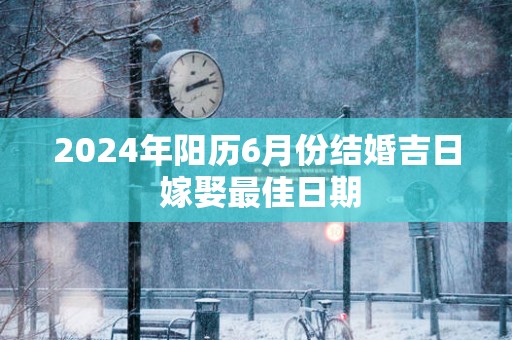 2025年阳历6月份结婚吉日 嫁娶最佳日期