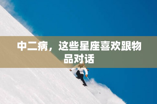 中二病，这些星座喜欢跟物品对话