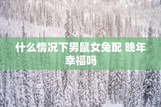 什么情况下男鼠女兔配 晚年幸福吗