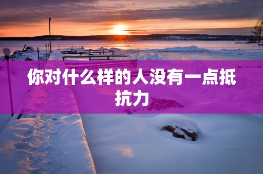 你对什么样的人没有一点抵抗力
