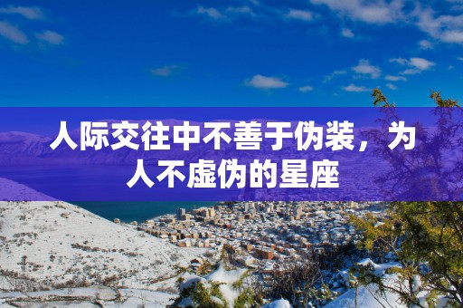 人际交往中不善于伪装，为人不虚伪的星座